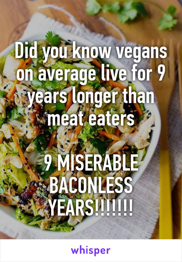 Did you know vegans on average live for 9 years longer than meat eaters

9 MISERABLE BACONLESS YEARS!!!!!!!