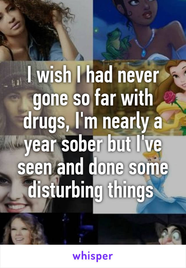 I wish I had never gone so far with drugs, I'm nearly a year sober but I've seen and done some disturbing things 