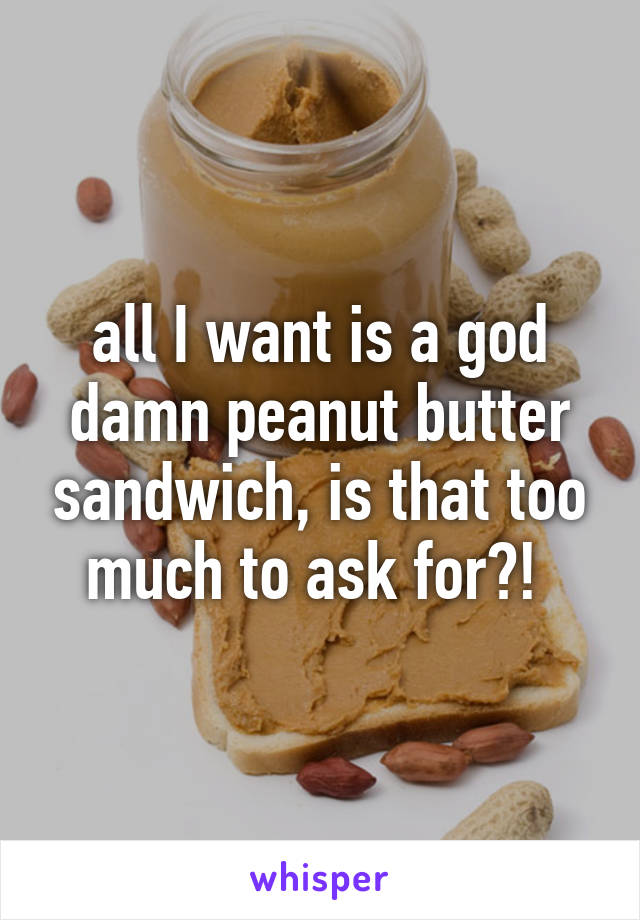 all I want is a god damn peanut butter sandwich, is that too much to ask for?! 