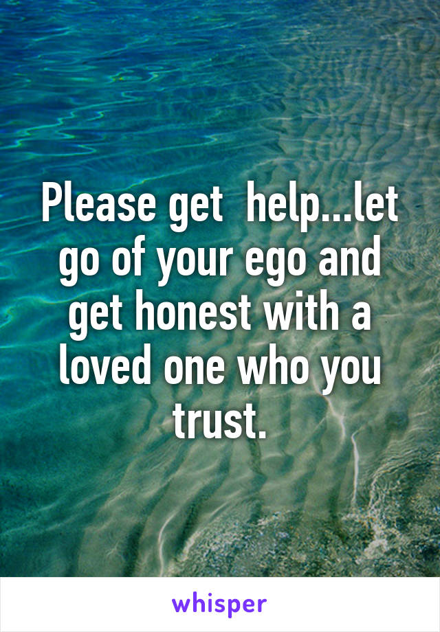 Please get  help...let go of your ego and get honest with a loved one who you trust.