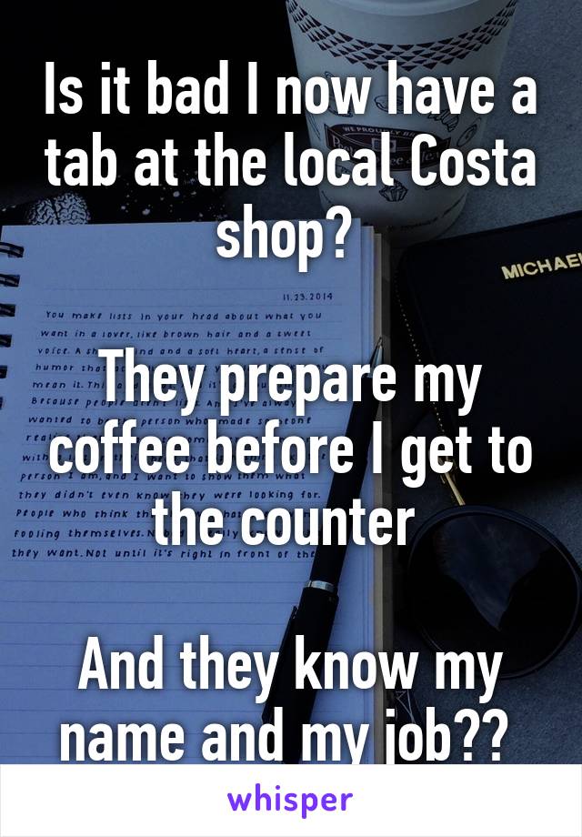 Is it bad I now have a tab at the local Costa shop? 

They prepare my coffee before I get to the counter 

And they know my name and my job?? 