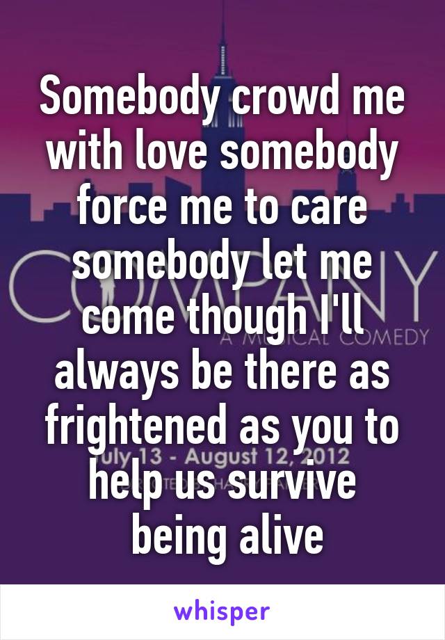 Somebody crowd me with love somebody force me to care somebody let me come though I'll always be there as frightened as you to help us survive
 being alive