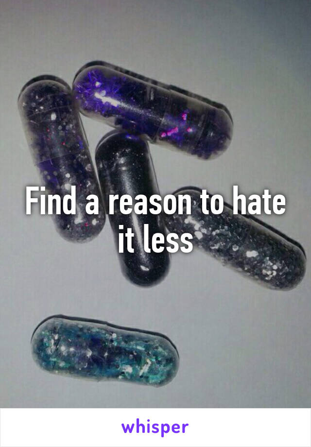 Find a reason to hate it less