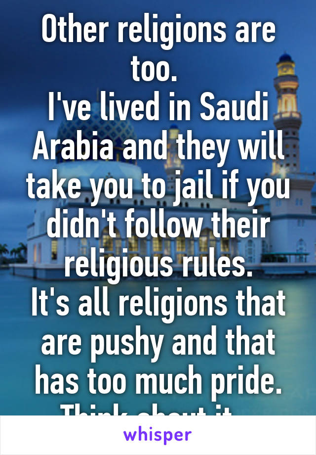 Other religions are too. 
I've lived in Saudi Arabia and they will take you to jail if you didn't follow their religious rules.
It's all religions that are pushy and that has too much pride.
Think about it...