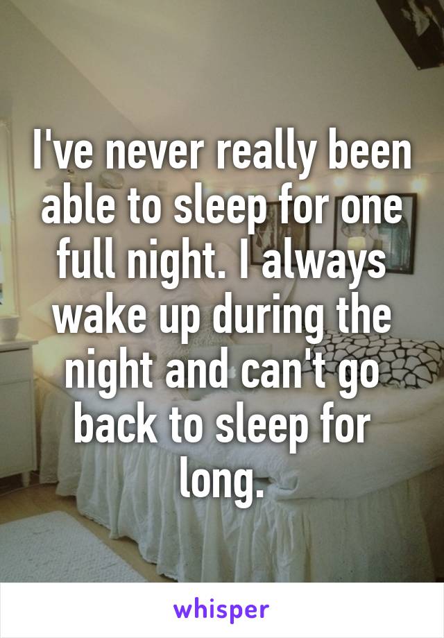 I've never really been able to sleep for one full night. I always wake up during the night and can't go back to sleep for long.