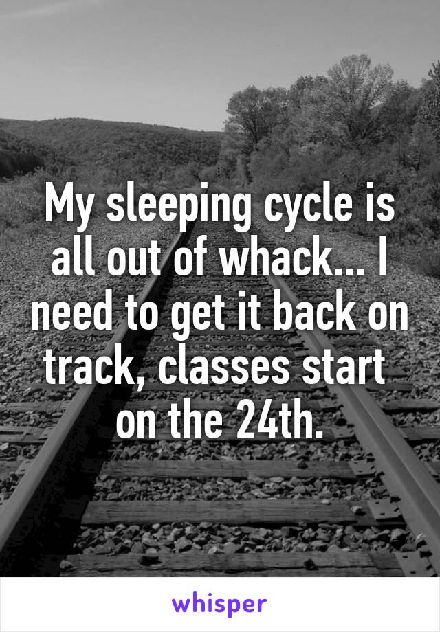 My sleeping cycle is all out of whack... I need to get it back on track, classes start  on the 24th.