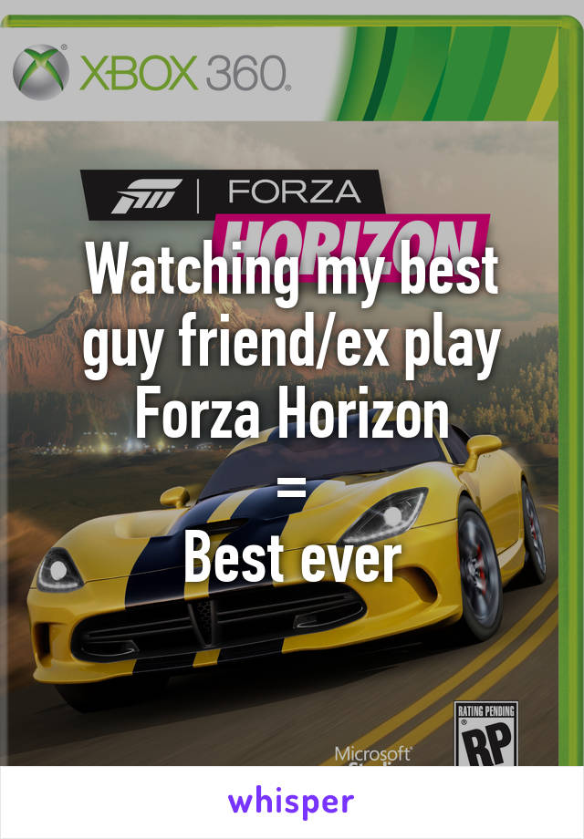 Watching my best guy friend/ex play Forza Horizon
=
Best ever