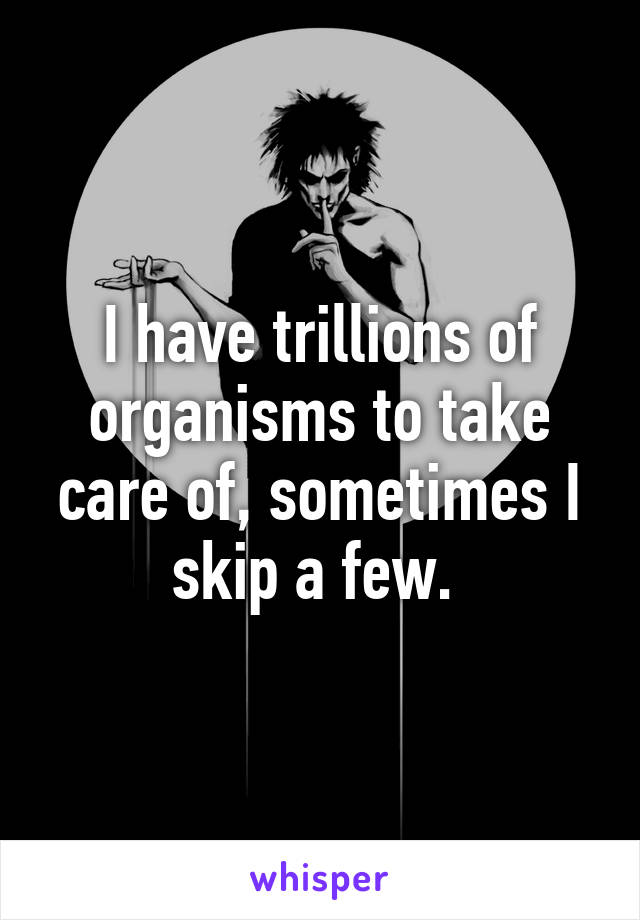 I have trillions of organisms to take care of, sometimes I skip a few. 