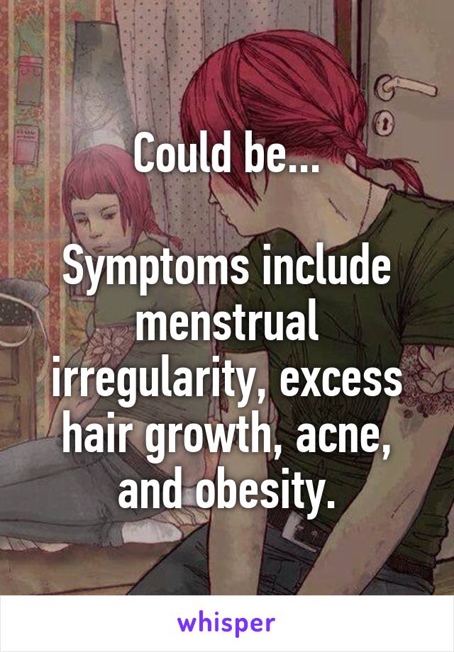 Could be...

Symptoms include menstrual irregularity, excess hair growth, acne, and obesity.