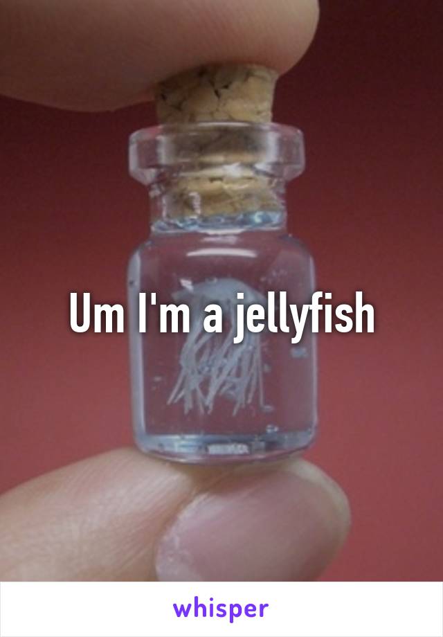 Um I'm a jellyfish