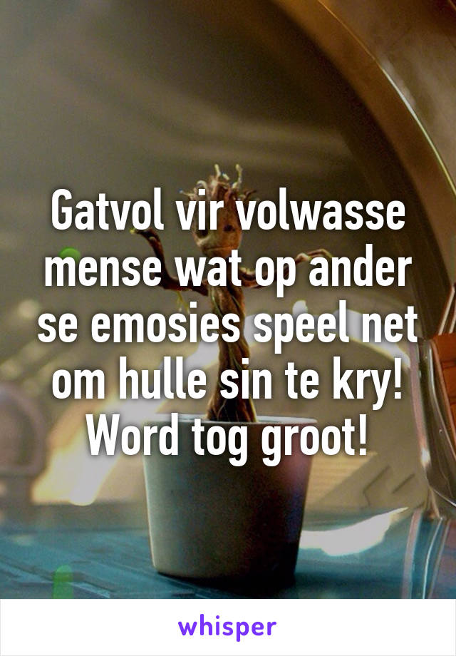 Gatvol vir volwasse mense wat op ander se emosies speel net om hulle sin te kry! Word tog groot!