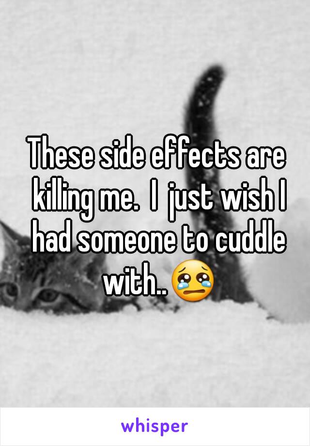 These side effects are killing me.  I  just wish I had someone to cuddle with..😢