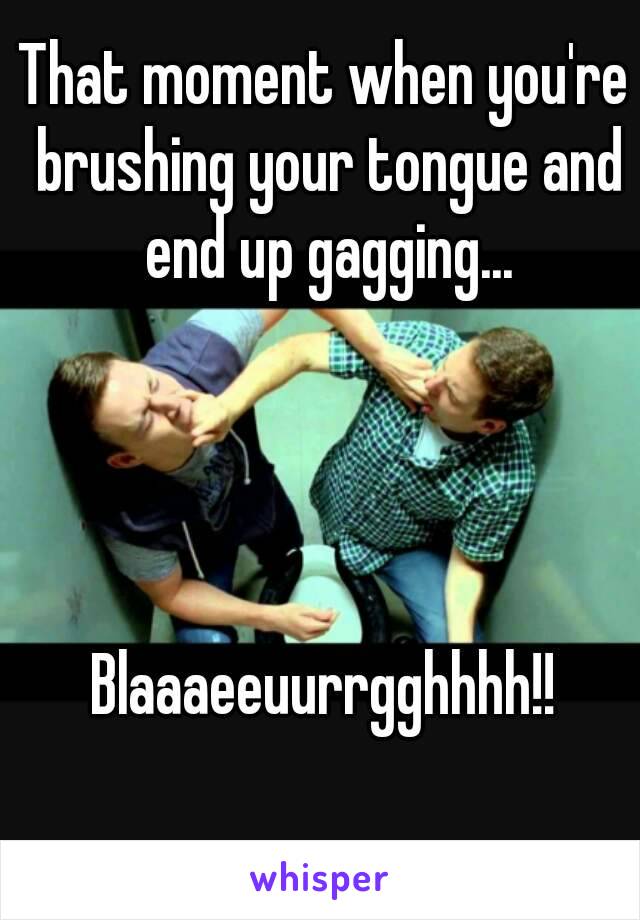 That moment when you're brushing your tongue and end up gagging...




Blaaaeeuurrgghhhh!!