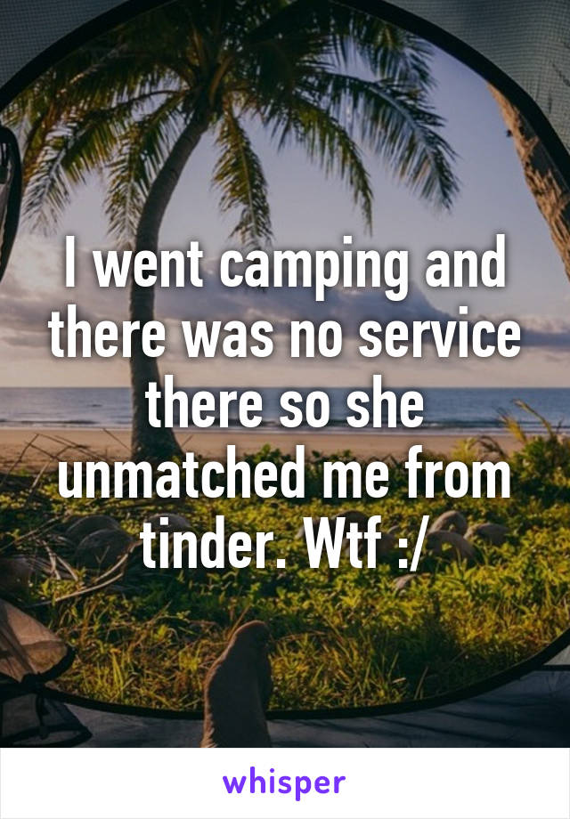 I went camping and there was no service there so she unmatched me from tinder. Wtf :/