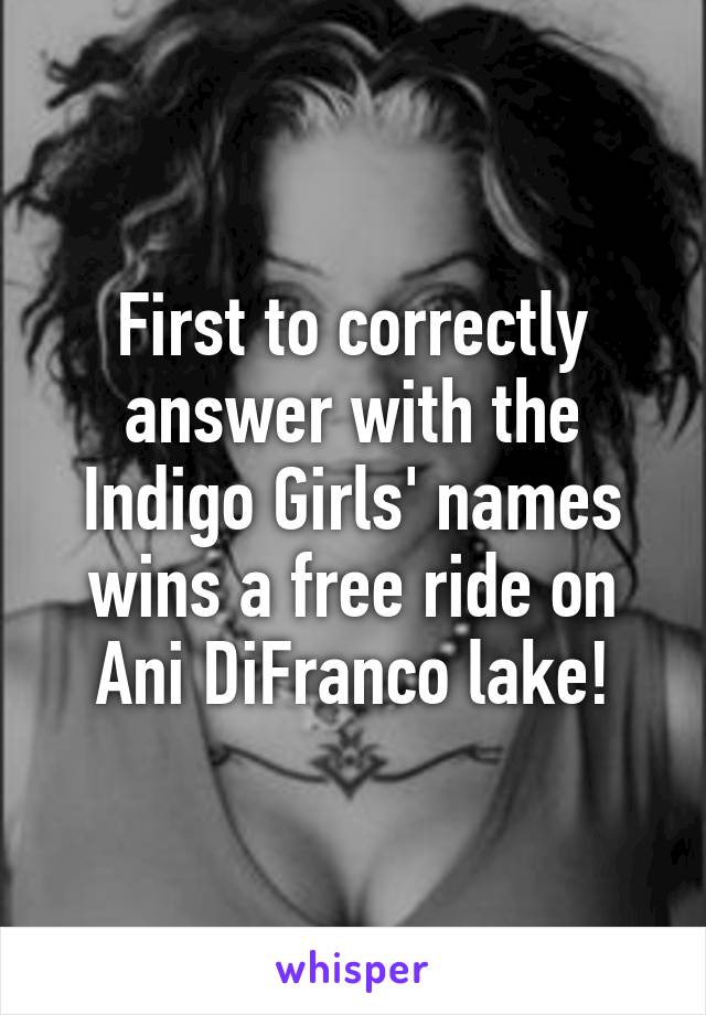 First to correctly answer with the Indigo Girls' names wins a free ride on Ani DiFranco lake!