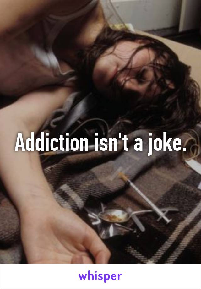 Addiction isn't a joke.