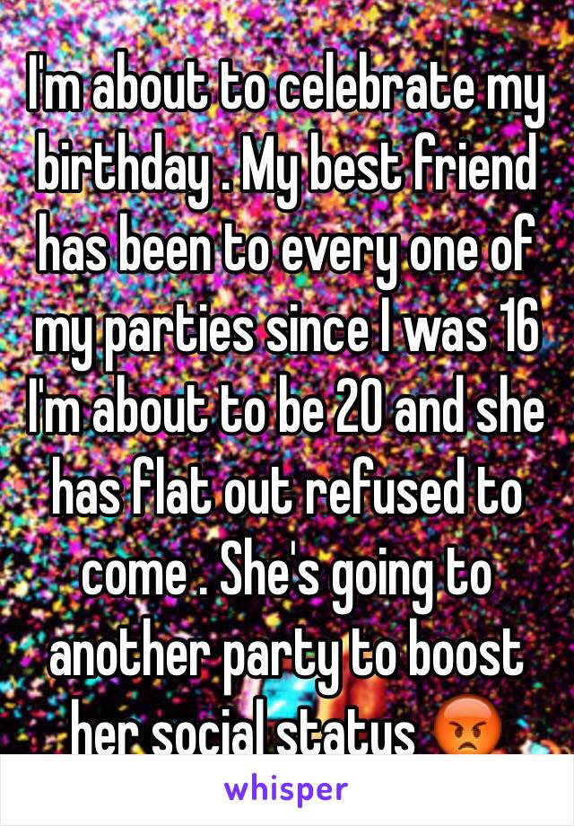 I'm about to celebrate my birthday . My best friend has been to every one of my parties since I was 16 I'm about to be 20 and she has flat out refused to come . She's going to another party to boost her social status 😡