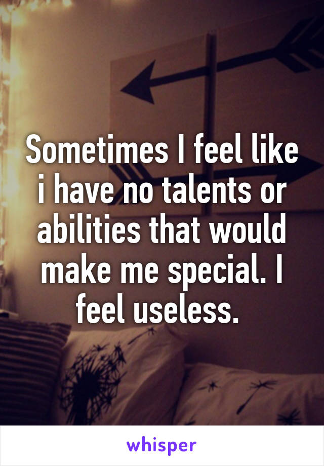 Sometimes I feel like i have no talents or abilities that would make me special. I feel useless. 