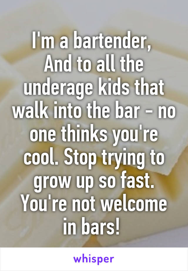 I'm a bartender, 
And to all the underage kids that walk into the bar - no one thinks you're cool. Stop trying to grow up so fast. You're not welcome in bars! 