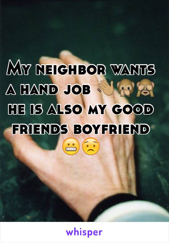 My neighbor wants a hand job 👋🏽🙊🙈he is also my good friends boyfriend 😬😟