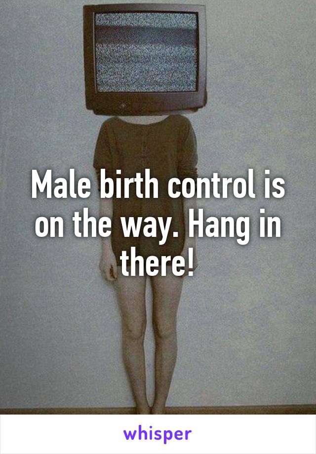 Male birth control is on the way. Hang in there!