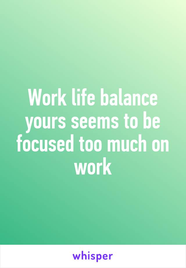 Work life balance yours seems to be focused too much on work