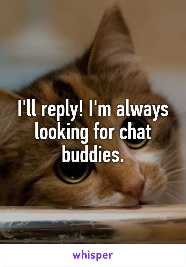 I'll reply! I'm always looking for chat buddies.