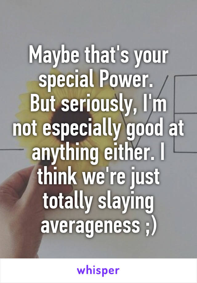 Maybe that's your special Power. 
But seriously, I'm not especially good at anything either. I think we're just totally slaying averageness ;)