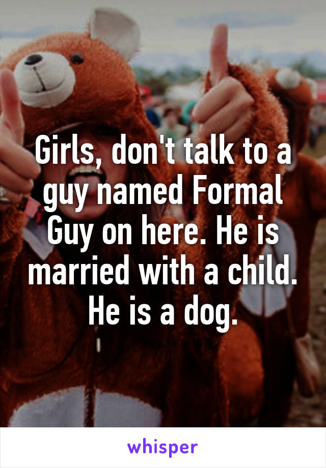 Girls, don't talk to a guy named Formal Guy on here. He is married with a child. He is a dog.