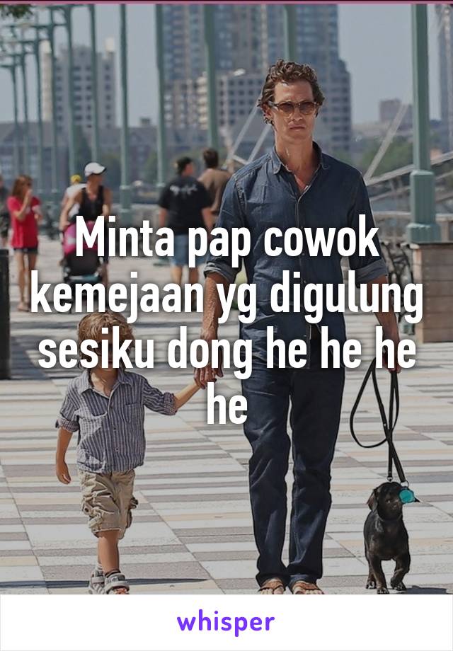 Minta pap cowok kemejaan yg digulung sesiku dong he he he he