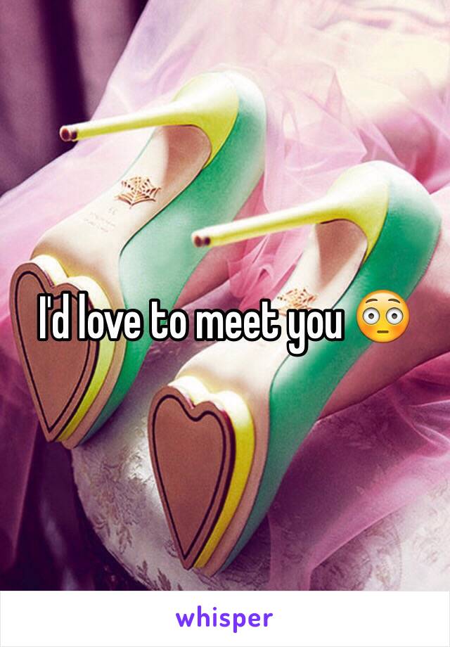 I'd love to meet you 😳