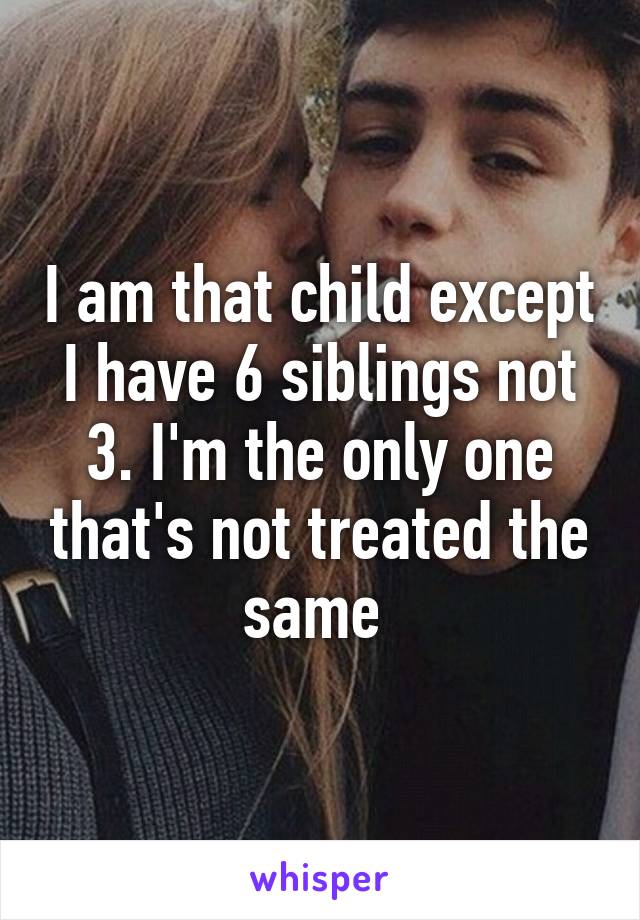 I am that child except I have 6 siblings not 3. I'm the only one that's not treated the same 