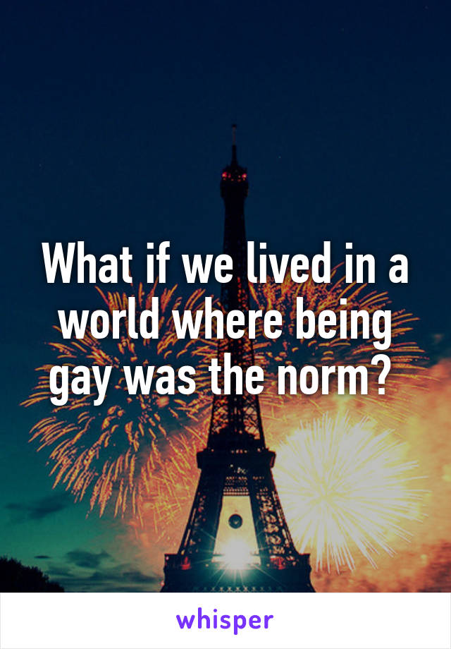 What if we lived in a world where being gay was the norm? 