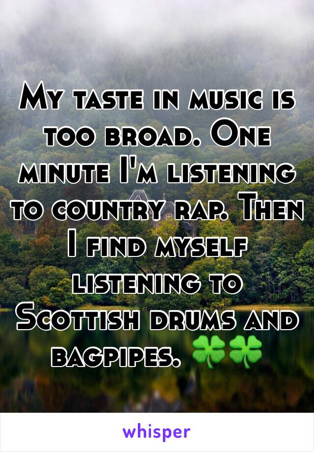  My taste in music is too broad. One minute I'm listening to country rap. Then I find myself listening to Scottish drums and bagpipes. 🍀🍀