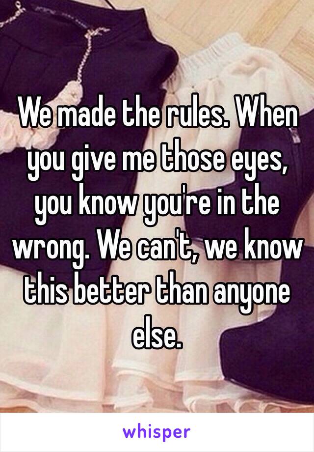 We made the rules. When you give me those eyes, you know you're in the wrong. We can't, we know this better than anyone else.