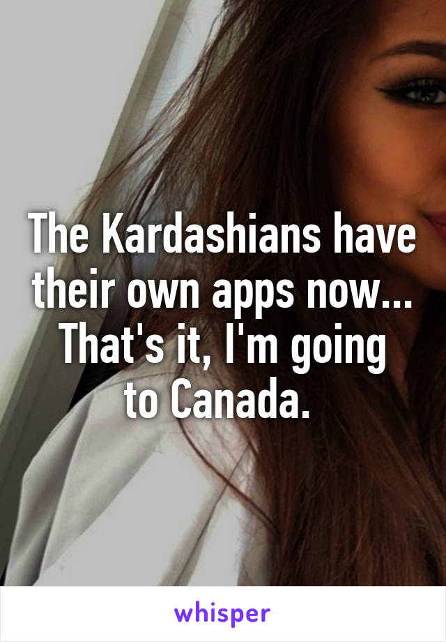 The Kardashians have their own apps now...
That's it, I'm going to Canada. 