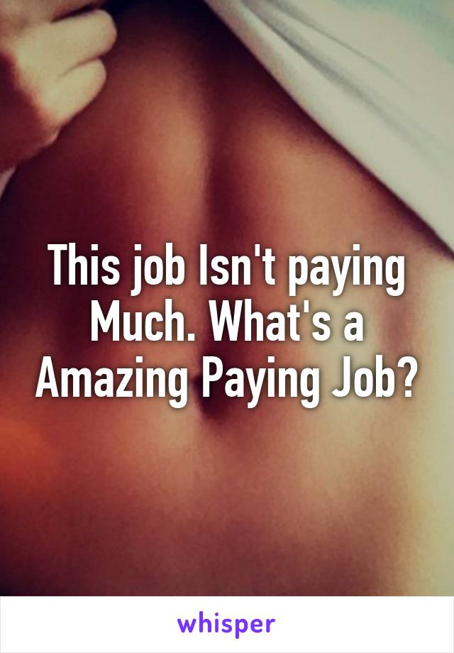 This job Isn't paying Much. What's a Amazing Paying Job?