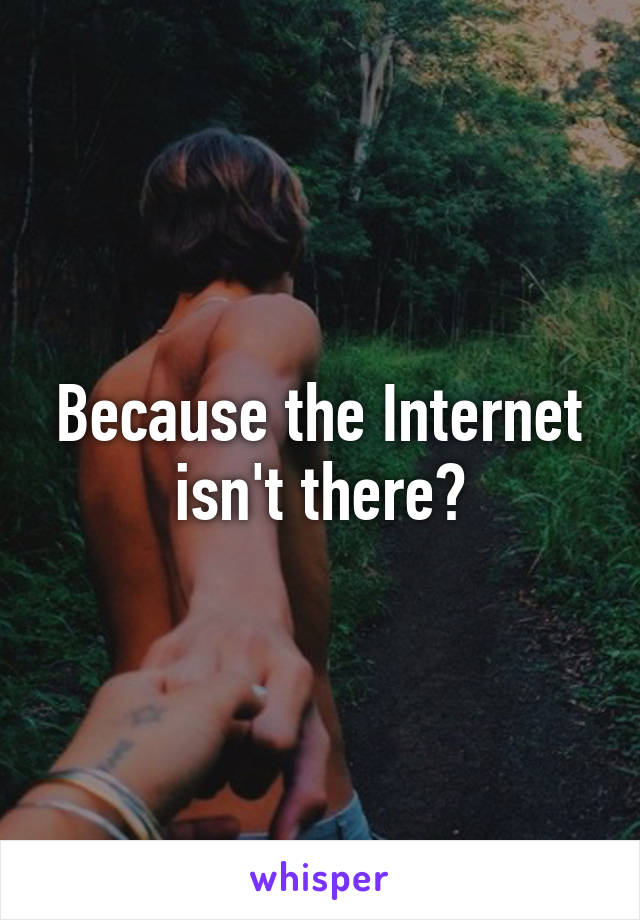 Because the Internet isn't there?