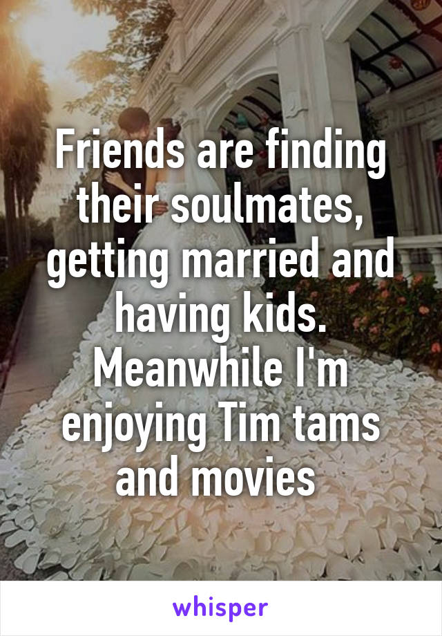 Friends are finding their soulmates, getting married and having kids. Meanwhile I'm enjoying Tim tams and movies 