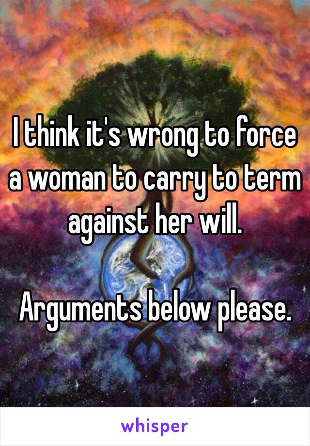 I think it's wrong to force a woman to carry to term against her will.

Arguments below please.