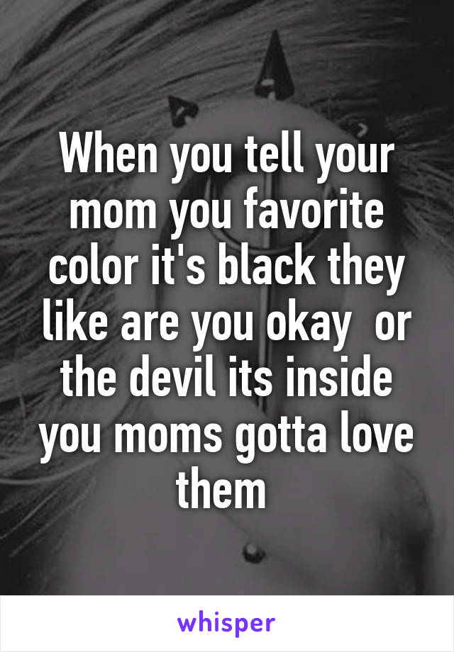 When you tell your mom you favorite color it's black they like are you okay  or the devil its inside you moms gotta love them 