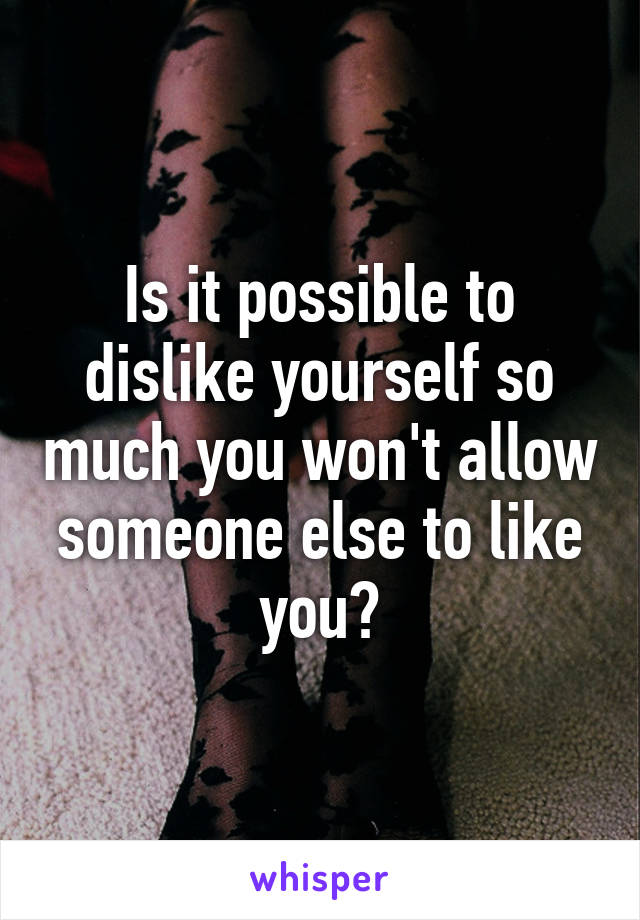 Is it possible to dislike yourself so much you won't allow someone else to like you?