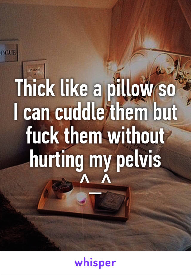 Thick like a pillow so I can cuddle them but fuck them without hurting my pelvis ^_^