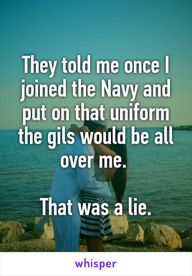 They told me once I joined the Navy and put on that uniform the gils would be all over me. 

That was a lie.