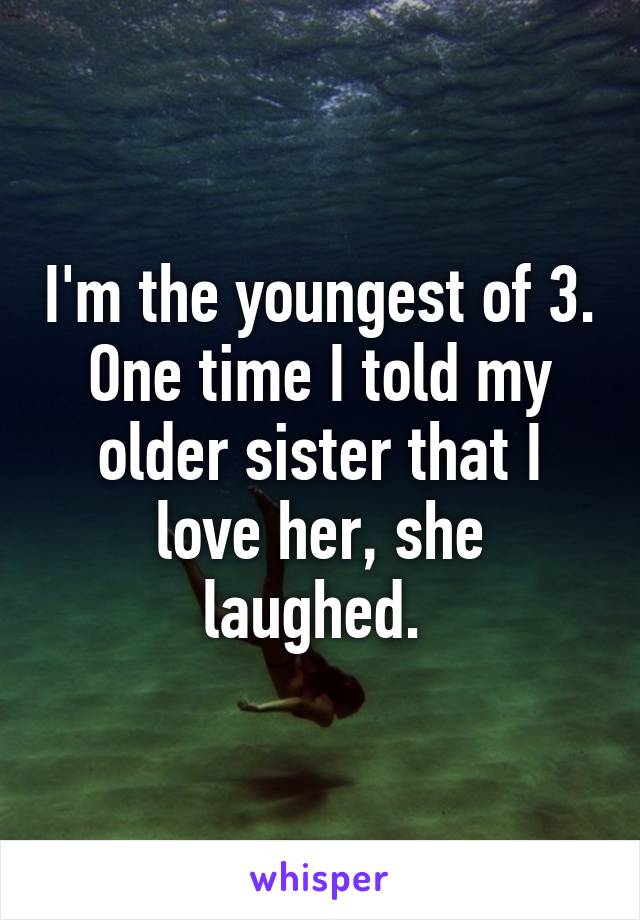 I'm the youngest of 3.
One time I told my older sister that I love her, she laughed. 