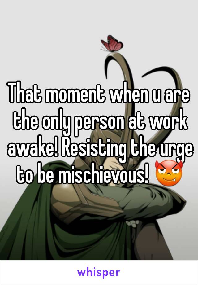 That moment when u are the only person at work awake! Resisting the urge to be mischievous! 😈