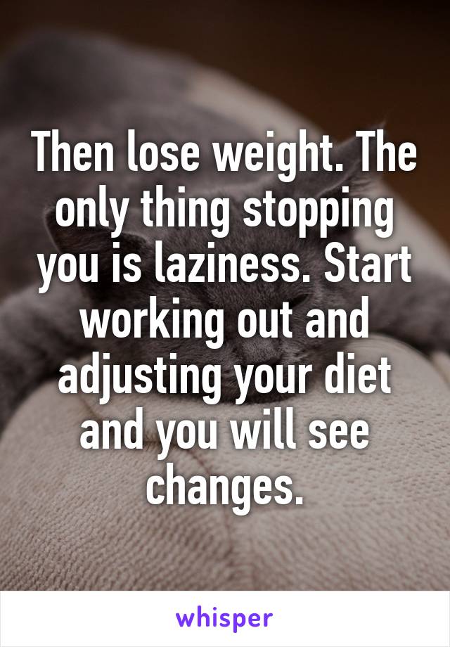 Then lose weight. The only thing stopping you is laziness. Start working out and adjusting your diet and you will see changes.