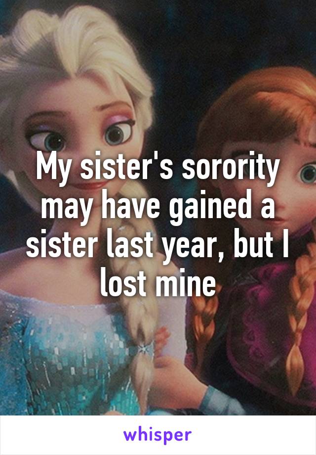 My sister's sorority may have gained a sister last year, but I lost mine