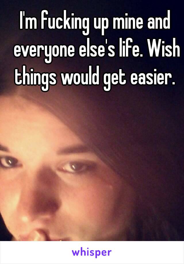 I'm fucking up mine and everyone else's life. Wish things would get easier. 