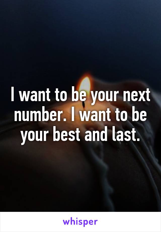 I want to be your next number. I want to be your best and last.